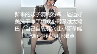 新来的妹子清纯粉嫩，逼逼好美洗干净了伺候小哥深喉大鸡巴，自己自慰骚穴让小哥草嘴，吃奶子压在身下爆草