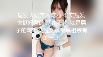 短发大奶美眉吃鸡 确实短发也挺好看的 活也不错 就是男子的鸡吧又短又黑跟黑祖宗有的一比