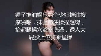 锤子推油娱乐约个少妇推油按摩啪啪，抹上精油揉捏翘臀，抬起腿揉穴浴室洗澡，诱人大屁股上位骑乘猛操