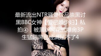 最新流出NTR骚妻极品崇黑讨黑BBC女神【爱已婚少妇】私拍④，被黑驴屌花式爆肏3P生猛国屌已经满足不了4