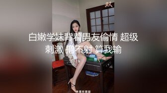 白嫩学妹背着男友偷情 超级刺激 撸不射 算我输