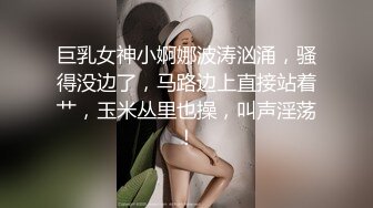 巨乳女神小婀娜波涛汹涌，骚得没边了，马路边上直接站着艹，玉米丛里也操，叫声淫荡！