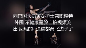 西巴国大奶美女护士兼职模特外围 不健康露脸自拍视频流出 尼玛的~逼逼都肏飞边子了