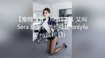 【推特巨乳】hhh1231 又叫 Sera 最新啪啪长视频 onlyfans福利 (3)