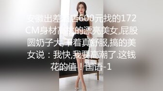 安徽出差酒店600元找的172CM身材高挑的漂亮美女,屁股圆奶子大,干着真舒服,搞的美女说：我快,我要高潮了.这钱花的值！国语-1