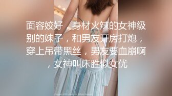 面容姣好，身材火辣的女神级别的妹子，和男友开房打炮，穿上吊带黑丝，男友要血崩啊，女神叫床胜似女优