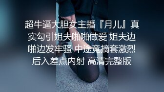 超牛逼大胆女主播『月儿』真实勾引姐夫啪啪做爱 姐夫边啪边发牢骚 中途竟摘套激烈后入差点内射 高清完整版