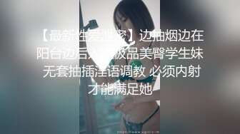 【最新性爱泄密】边抽烟边在阳台边后入操极品美臀学生妹 无套抽插淫语调教 必须内射才能满足她