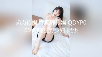 起点传媒 性视界传媒 QDYP009 哟啪狂野少妇 熙熙