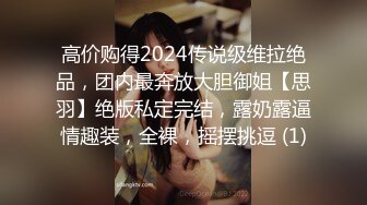 高价购得2024传说级维拉绝品，团内最奔放大胆御姐【思羽】绝版私定完结，露奶露逼情趣装，全裸，摇摆挑逗 (1)