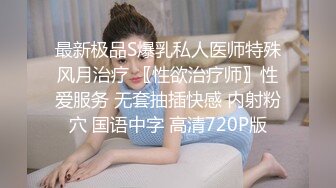 最新极品S爆乳私人医师特殊风月治疗 〖性欲治疗师〗性爱服务 无套抽插快感 内射粉穴 国语中字 高清720P版