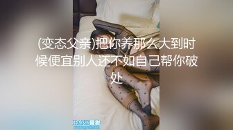 (变态父亲)把你养那么大到时候便宜别人还不如自己帮你破处