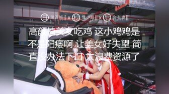 高颜值美女吃鸡 这小鸡鸡是不是阳痿啊 让美女好失望 简直没办法下口 太浪费资源了