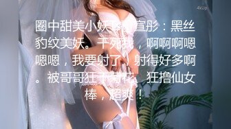 圈中甜美小妖Ts董宣彤：黑丝豹纹美妖。干死我，啊啊啊嗯嗯嗯，我要射了，射得好多啊。被哥哥狂干菊花、狂撸仙女棒，超爽！