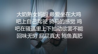 大奶熟女妈妈 最爱坐在大鸡吧上自己驾驶 骑马的感觉 鸡吧在骚逼里上下抽动欲罢不能 回味无穷 屁屁真大 鲍鱼真肥