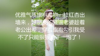 优雅气质旗袍尤物一枝红杏出墙来，好朋友的骚逼老婆趁着老公出差，穿着旗袍勾引我受不了只能狠狠地干一炮了！