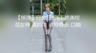 【核弹】印象足拍61 绝美校花女神 真的美 身材修长 口啪足