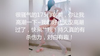 很骚气的175白富美，你让我高潮一下~我都好几天没高潮过了，快来艹我！持久真的有杀伤力，对白有趣！