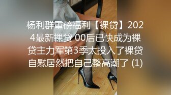 杨利群重磅福利【裸贷】2024最新裸贷 00后已快成为裸贷主力军第3季太投入了裸贷自慰居然把自己整高潮了 (1)