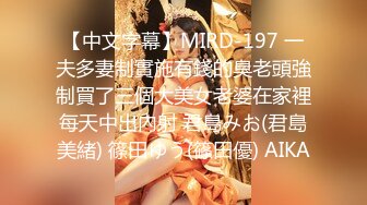 【中文字幕】MIRD-197 一夫多妻制實施有錢的臭老頭強制買了三個大美女老婆在家裡每天中出內射 君島みお(君島美緒) 篠田ゆう(篠田優) AIKA