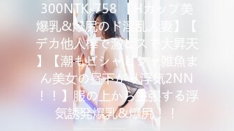 300NTK-758 【Hカップ美爆乳&爆尻のド淫乱人妻】【デカ他人棒で激ピスで大昇天】【潮もビシャビシャ雑魚まん美女の昼下がり浮気2NN！！】服の上から主張する浮気誘発爆乳&爆尻！！