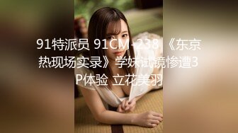 91特派员 91CM-238 《东京热现场实录》学妹试镜惨遭3P体验 立花美羽