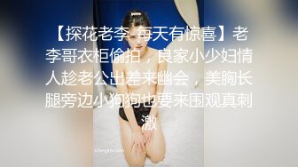 【探花老李-每天有惊喜】老李哥衣柜偷拍，良家小少妇情人趁老公出差来幽会，美胸长腿旁边小狗狗也要来围观真刺激