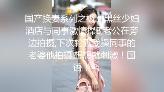 国产换妻系列之极品黑丝少妇酒店与同事激情操B,老公在旁边拍摄,下次轮到我操同事的老婆他拍摄,想想就刺激！国语！