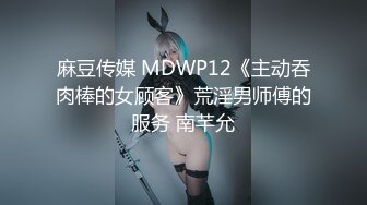 麻豆传媒 MDWP12《主动吞肉棒的女顾客》荒淫男师傅的服务 南芊允