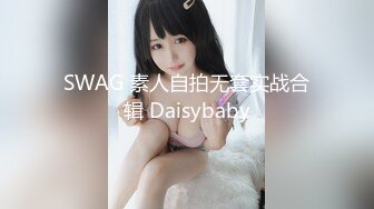 SWAG 素人自拍无套实战合辑 Daisybaby