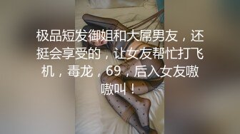 极品短发御姐和大屌男友，还挺会享受的，让女友帮忙打飞机，毒龙，69，后入女友嗷嗷叫！