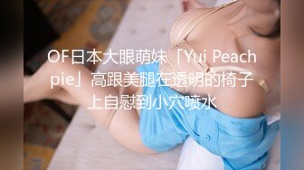 OF日本大眼萌妹「Yui Peachpie」高跟美腿在透明的椅子上自慰到小穴喷水