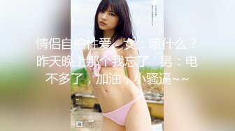 情侣自拍性爱。女：喷什么？昨天晚上那个我忘了   男：电不多了，加油，小骚逼~~