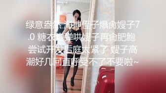 绿意盎然 海神侄子爆肏嫂子7.0 糖衣炮弹哄嫂子再肏肥鲍 尝试开发后庭太紧了 嫂子高潮好几回直呼受不了不要啦~