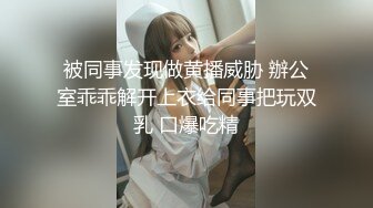 被同事发现做黄播威胁 辦公室乖乖解开上衣给同事把玩双乳 口爆吃精