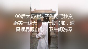 00后大奶嫩妹子先刮毛秒变绝美一线天，再无套啪啪，道具插屁眼自慰，卫生间洗澡