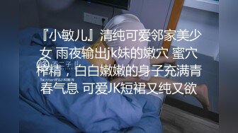 『小敏儿』清纯可爱邻家美少女 雨夜输出jk妹的嫩穴 蜜穴榨精，白白嫩嫩的身子充满青春气息 可爱JK短裙又纯又欲