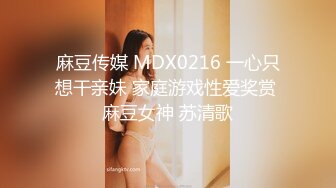 麻豆传媒 MDX0216 一心只想干亲妹 家庭游戏性爱奖赏 麻豆女神 苏清歌