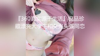 『360真实源于生活』极品珍藏漂亮大学生和女光头强同恋情