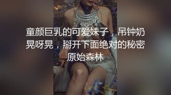 童颜巨乳的可爱妹子，吊钟奶晃呀晃，掰开下面绝对的秘密原始森林