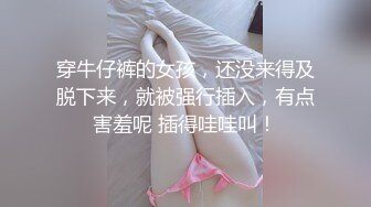 穿牛仔裤的女孩，还没来得及脱下来，就被强行插入，有点害羞呢 插得哇哇叫！