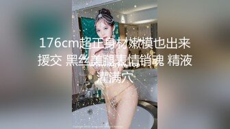 176cm超正身材嫩模也出来援交 黑丝美腿表情销魂 精液灌满穴