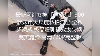 最新网红女神『迪爱儿』800软妹币大尺度私拍流出 全裸超诱惑 极品爆乳粉穴太欠操 完美露脸 高清720P完整版