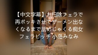 【中文字幕】お扫除フェラで再ボッキさせてザーメン出なくなるまで舐めじゃくる痴女フェラビッチ 小岛みなみ