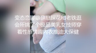 变态恋脚癖薛总探花和老铁逛会所挑了个极品美乳女技师穿着性感情趣内衣推油大保健