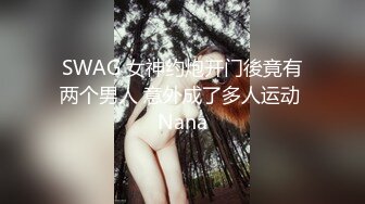 SWAG 女神约炮开门後竟有两个男人 意外成了多人运动 Nana