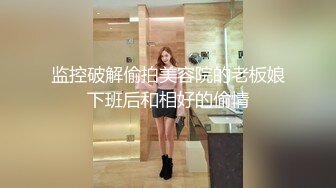 监控破解偷拍美容院的老板娘下班后和相好的偷情