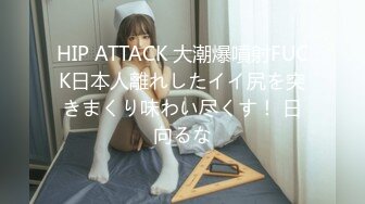 HIP ATTACK 大潮爆噴射FUCK日本人離れしたイイ尻を突きまくり味わい尽くす！ 日向るな