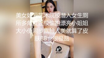 美女如云艺术院校潜入女生厕所多角度连续偸拍漂亮小姐姐大小便同步露脸人美就算了皮肤BB也很极品