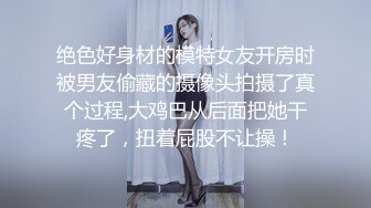 绝色好身材的模特女友开房时被男友偷藏的摄像头拍摄了真个过程,大鸡巴从后面把她干疼了，扭着屁股不让操！